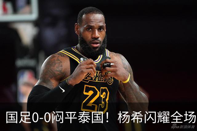 国足0-0闷平泰国！杨希闪耀全场，5人不及格，大概率被邵佳一弃用