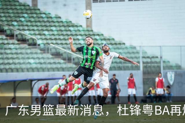 广东男篮最新消息，杜锋粤BA再爆金句，前外援沃特斯从国家队退役