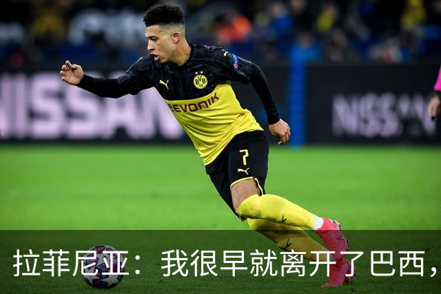 拉菲尼亚：我很早就离开了巴西，人们对我国家队表现有怀疑也正常