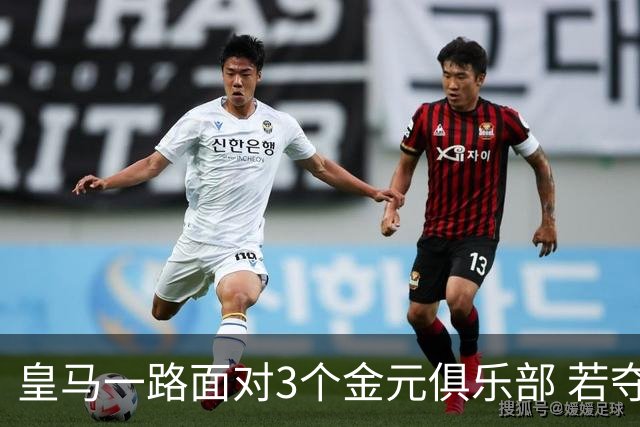 皇马一路面对3个金元俱乐部 若夺欧冠含金量巨大