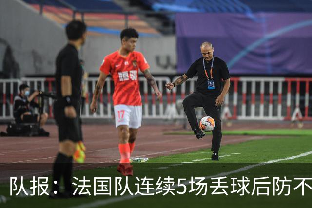 队报：法国队连续5场丢球后防不稳，科纳特队内中卫顺位下降